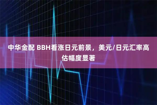 中华金配 BBH看涨日元前景，美元/日元汇率高估幅度显著