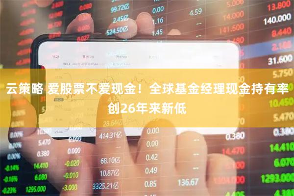 云策略 爱股票不爱现金！全球基金经理现金持有率创26年来新低