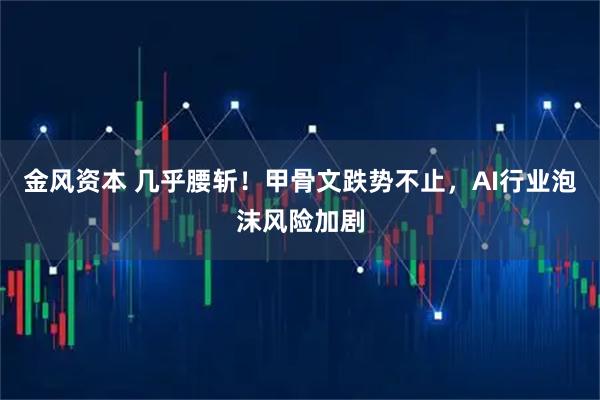 金风资本 几乎腰斩！甲骨文跌势不止，AI行业泡沫风险加剧