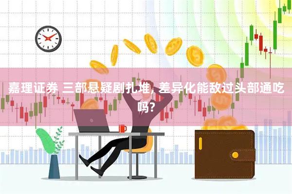 嘉理证券 三部悬疑剧扎堆, 差异化能敌过头部通吃吗?