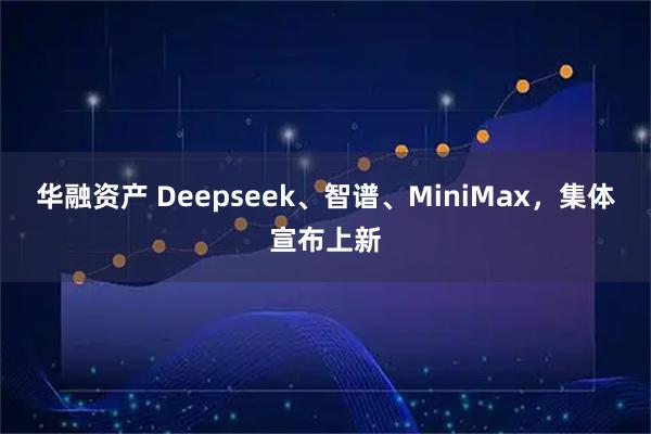 华融资产 Deepseek、智谱、MiniMax，集体宣布上新