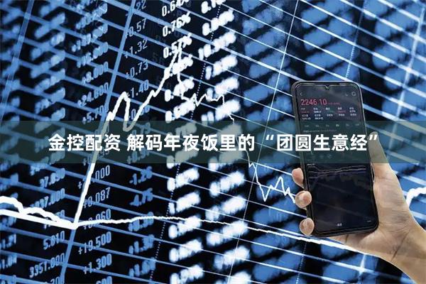 金控配资 解码年夜饭里的 “团圆生意经”