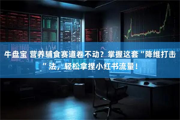 牛盘宝 营养辅食赛道卷不动？掌握这套“降维打击”法，轻松拿捏小红书流量！