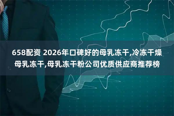 658配资 2026年口碑好的母乳冻干,冷冻干燥母乳冻干,母乳冻干粉公司优质供应商推荐榜
