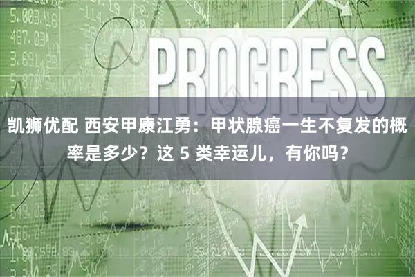 凯狮优配 西安甲康江勇：甲状腺癌一生不复发的概率是多少？这 5 类幸运儿，有你吗？
