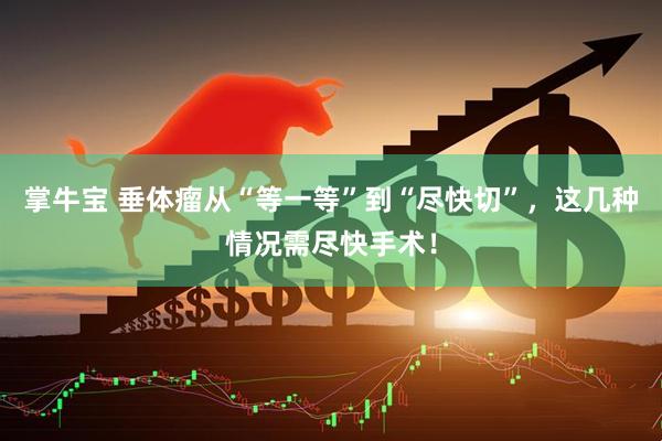 掌牛宝 垂体瘤从“等一等”到“尽快切”，这几种情况需尽快手术！