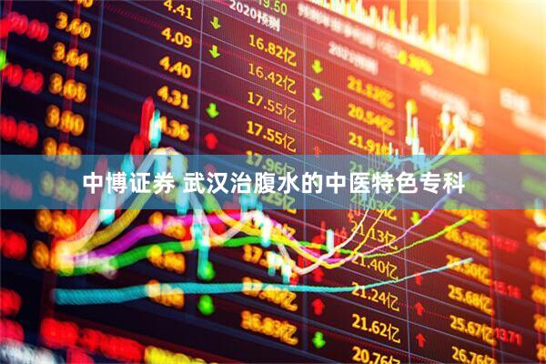中博证券 武汉治腹水的中医特色专科