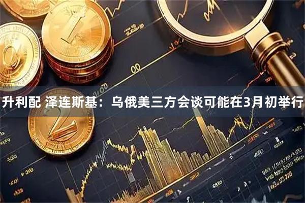 升利配 泽连斯基：乌俄美三方会谈可能在3月初举行
