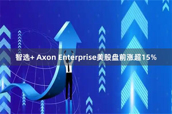 智选+ Axon Enterprise美股盘前涨超15%