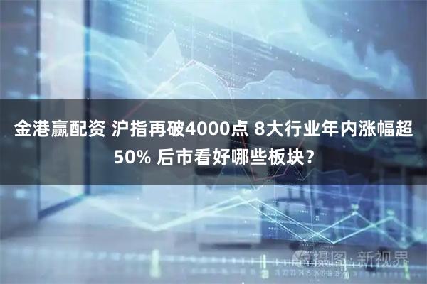 金港赢配资 沪指再破4000点 8大行业年内涨幅超50% 后市看好哪些板块？