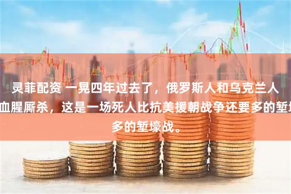 灵菲配资 一晃四年过去了，俄罗斯人和乌克兰人还在血腥厮杀，这是一场死人比抗美援朝战争还要多的堑壕战。