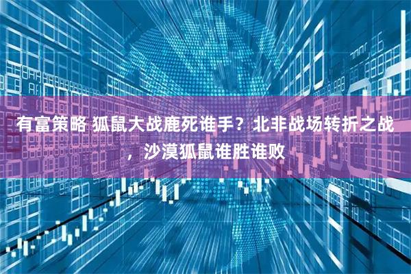 有富策略 狐鼠大战鹿死谁手？北非战场转折之战，沙漠狐鼠谁胜谁败