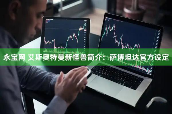 永宝网 艾斯奥特曼新怪兽简介：萨博坦达官方设定