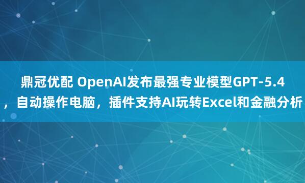 鼎冠优配 OpenAI发布最强专业模型GPT-5.4，自动操作电脑，插件支持AI玩转Excel和金融分析