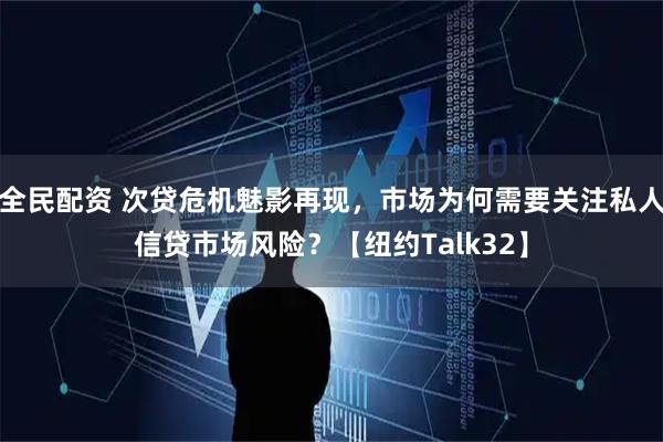 全民配资 次贷危机魅影再现，市场为何需要关注私人信贷市场风险？【纽约Talk32】
