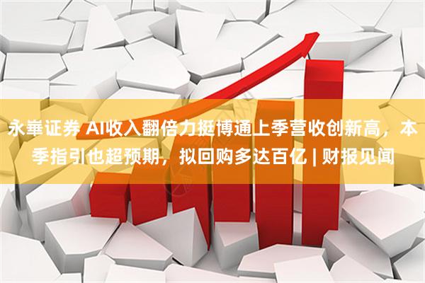 永崋证券 AI收入翻倍力挺博通上季营收创新高，本季指引也超预期，拟回购多达百亿 | 财报见闻