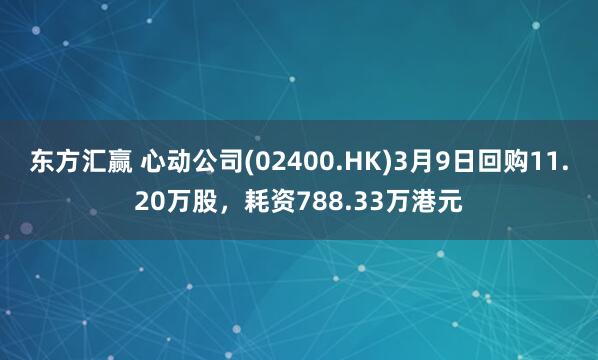 东方汇赢 心动公司(02400.HK)3月9日回购11.20万股，耗资788.33万港元