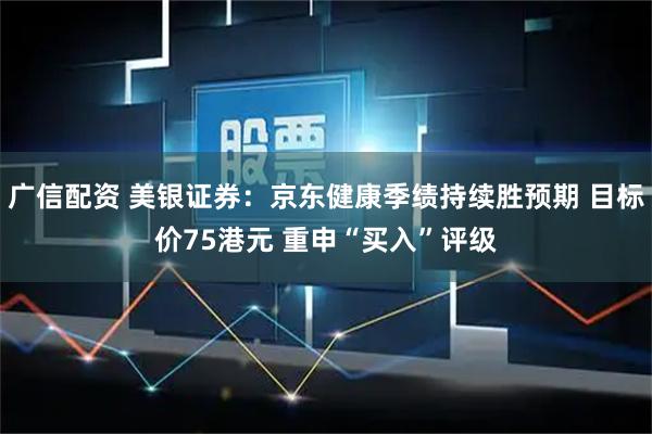 广信配资 美银证券：京东健康季绩持续胜预期 目标价75港元 重申“买入”评级