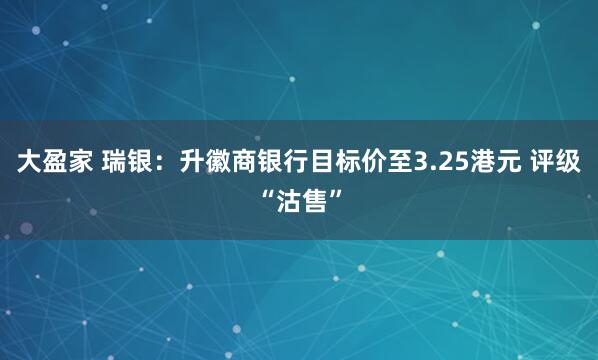 大盈家 瑞银：升徽商银行目标价至3.25港元 评级“沽售”