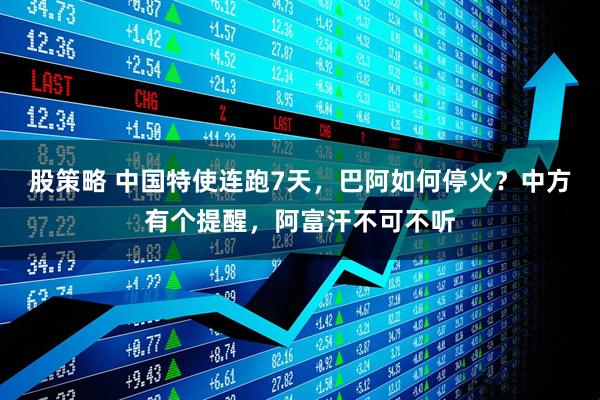 股策略 中国特使连跑7天，巴阿如何停火？中方有个提醒，阿富汗不可不听