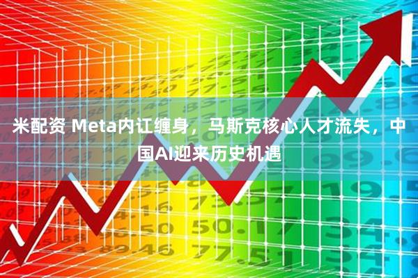 米配资 Meta内讧缠身，马斯克核心人才流失，中国AI迎来历史机遇