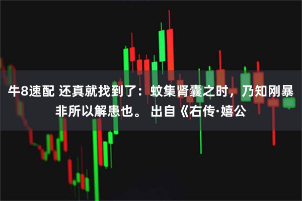 牛8速配 还真就找到了：蚊集肾囊之时，乃知刚暴非所以解患也。 出自《右传·嬉公