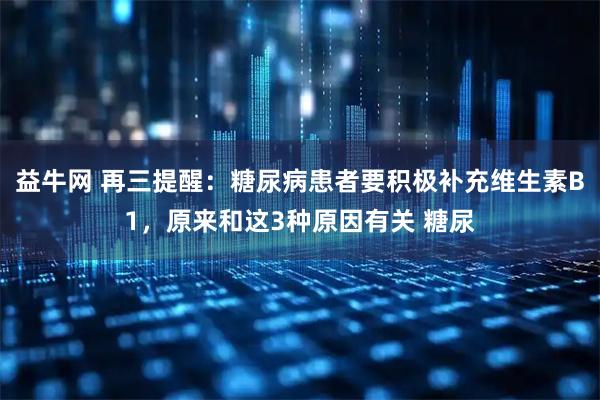 益牛网 再三提醒：糖尿病患者要积极补充维生素B1，原来和这3种原因有关 糖尿