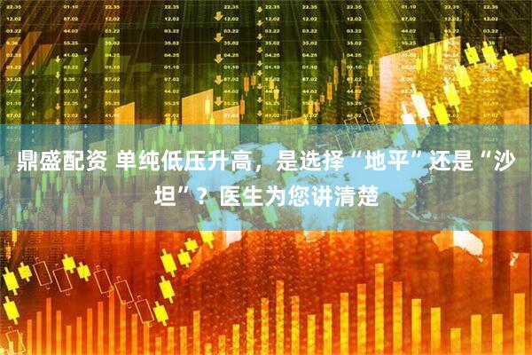鼎盛配资 单纯低压升高，是选择“地平”还是“沙坦”？医生为您讲清楚