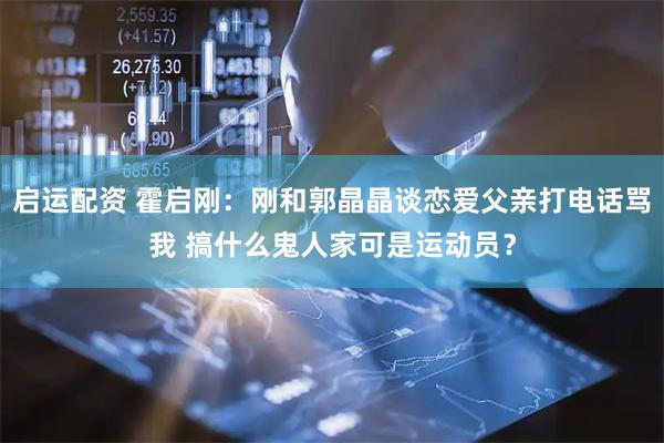 启运配资 霍启刚：刚和郭晶晶谈恋爱父亲打电话骂我 搞什么鬼人家可是运动员？