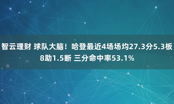 智云理财 球队大脑！哈登最近4场场均27.3分5.3板8助1.5断 三分命中率53.1%