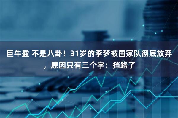 巨牛盈 不是八卦！31岁的李梦被国家队彻底放弃，原因只有三个字：挡路了