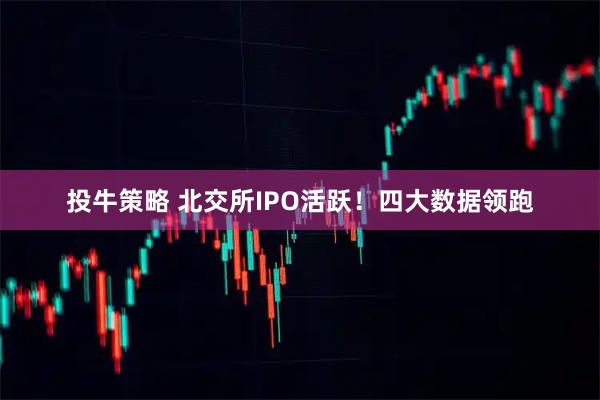 投牛策略 北交所IPO活跃！四大数据领跑