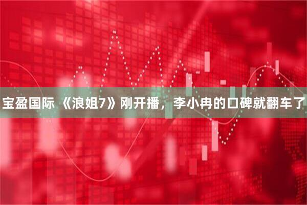 宝盈国际 《浪姐7》刚开播，李小冉的口碑就翻车了
