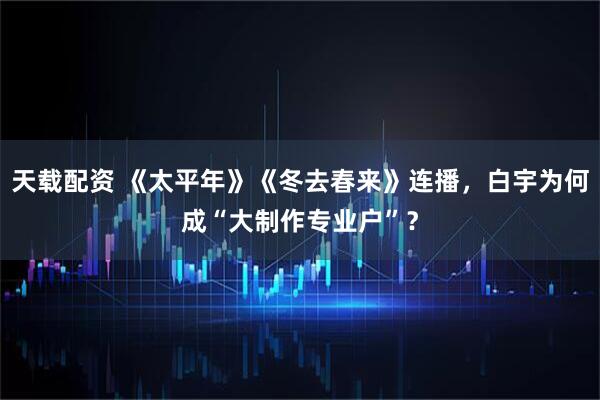天载配资 《太平年》《冬去春来》连播，白宇为何成“大制作专业户”？