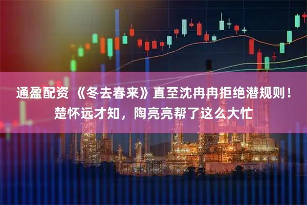 通盈配资 《冬去春来》直至沈冉冉拒绝潜规则！楚怀远才知，陶亮亮帮了这么大忙