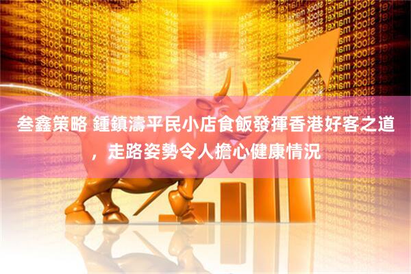 叁鑫策略 鍾鎮濤平民小店食飯發揮香港好客之道，走路姿勢令人擔心健康情況