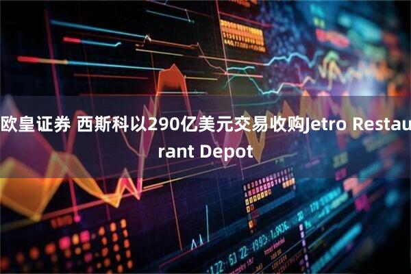 欧皇证券 西斯科以290亿美元交易收购Jetro Restaurant Depot