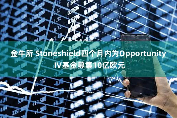 金牛所 Stoneshield四个月内为Opportunity IV基金募集10亿欧元