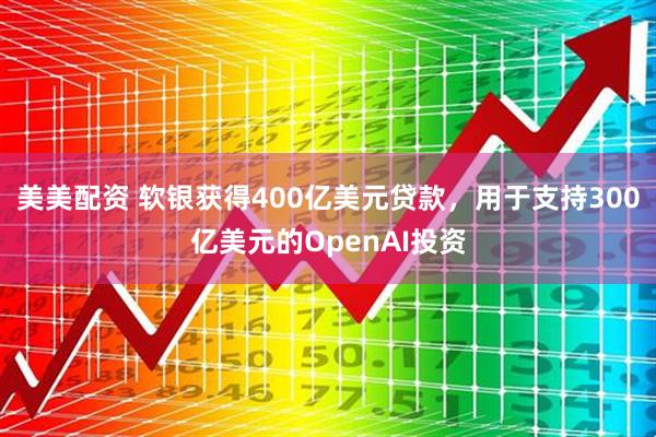 美美配资 软银获得400亿美元贷款，用于支持300亿美元的OpenAI投资