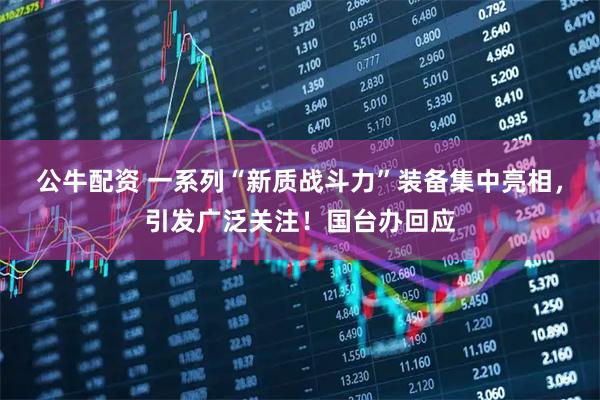 公牛配资 一系列“新质战斗力”装备集中亮相，引发广泛关注！国台办回应