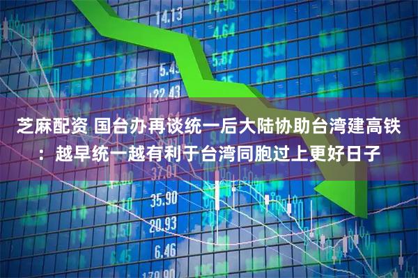 芝麻配资 国台办再谈统一后大陆协助台湾建高铁：越早统一越有利于台湾同胞过上更好日子