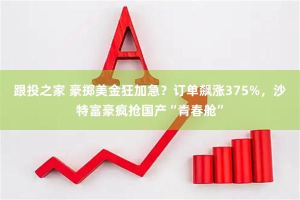 跟投之家 豪掷美金狂加急？订单飙涨375%，沙特富豪疯抢国产“青春舱”