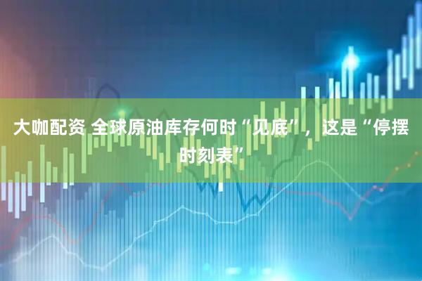 大咖配资 全球原油库存何时“见底”，这是“停摆时刻表”