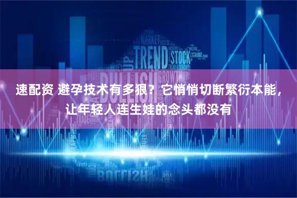 速配资 避孕技术有多狠？它悄悄切断繁衍本能，让年轻人连生娃的念头都没有