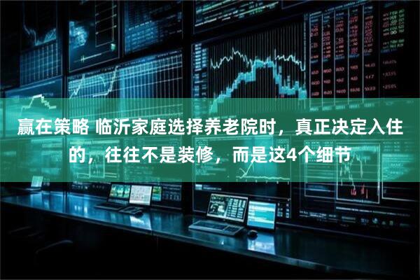 赢在策略 临沂家庭选择养老院时，真正决定入住的，往往不是装修，而是这4个细节