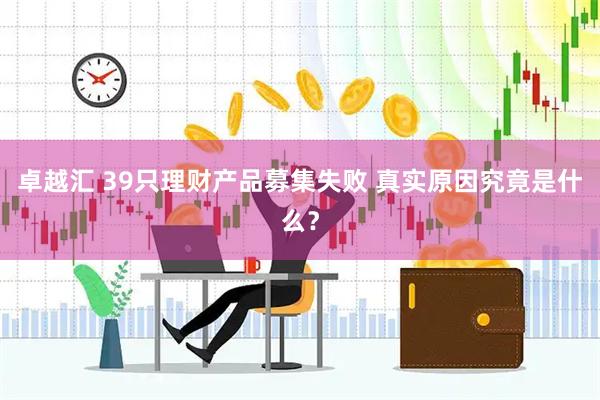 卓越汇 39只理财产品募集失败 真实原因究竟是什么？