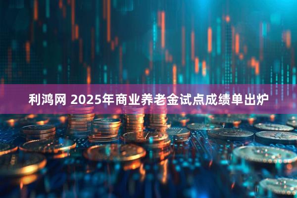 利鸿网 2025年商业养老金试点成绩单出炉
