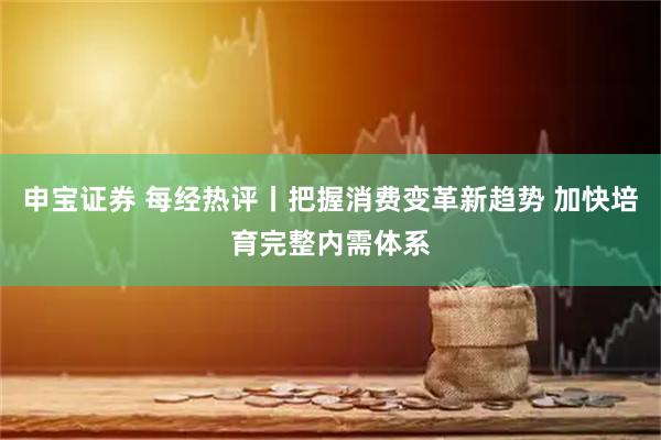 申宝证券 每经热评丨把握消费变革新趋势 加快培育完整内需体系