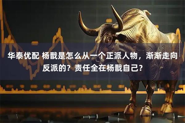 华泰优配 杨戬是怎么从一个正派人物，渐渐走向反派的？责任全在杨戬自己？
