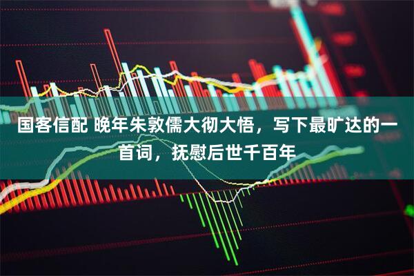 国客信配 晚年朱敦儒大彻大悟，写下最旷达的一首词，抚慰后世千百年